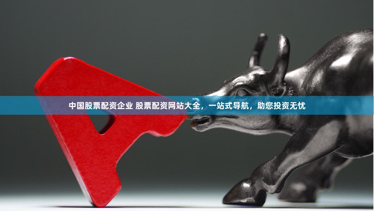 中国股票配资企业 股票配资网站大全，一站式导航，助您投资无忧