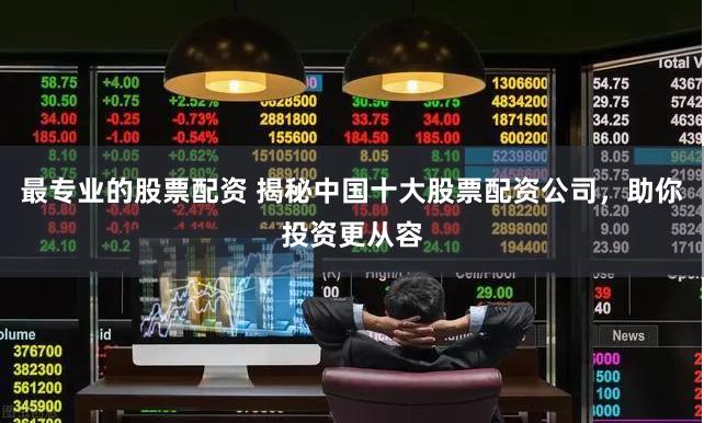 最专业的股票配资 揭秘中国十大股票配资公司，助你投资更从容
