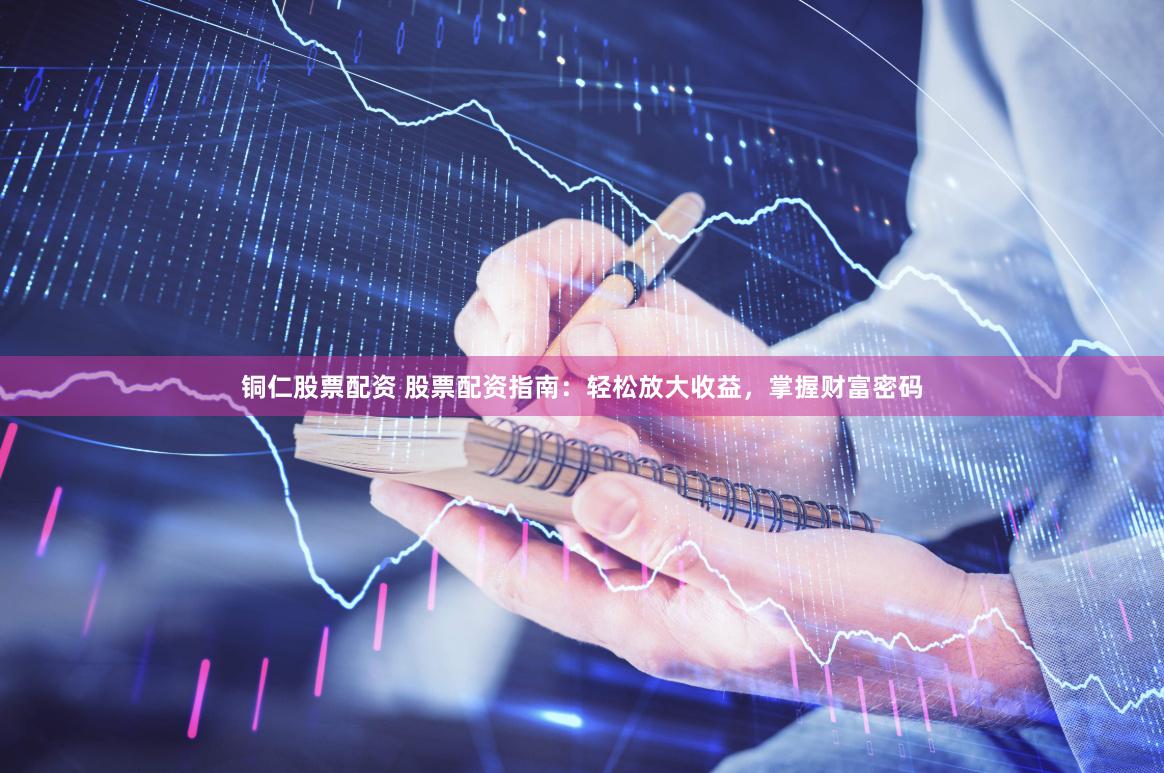 铜仁股票配资 股票配资指南：轻松放大收益，掌握财富密码