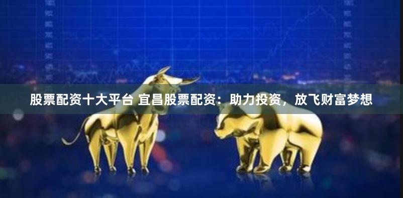 股票配资十大平台 宜昌股票配资：助力投资，放飞财富梦想