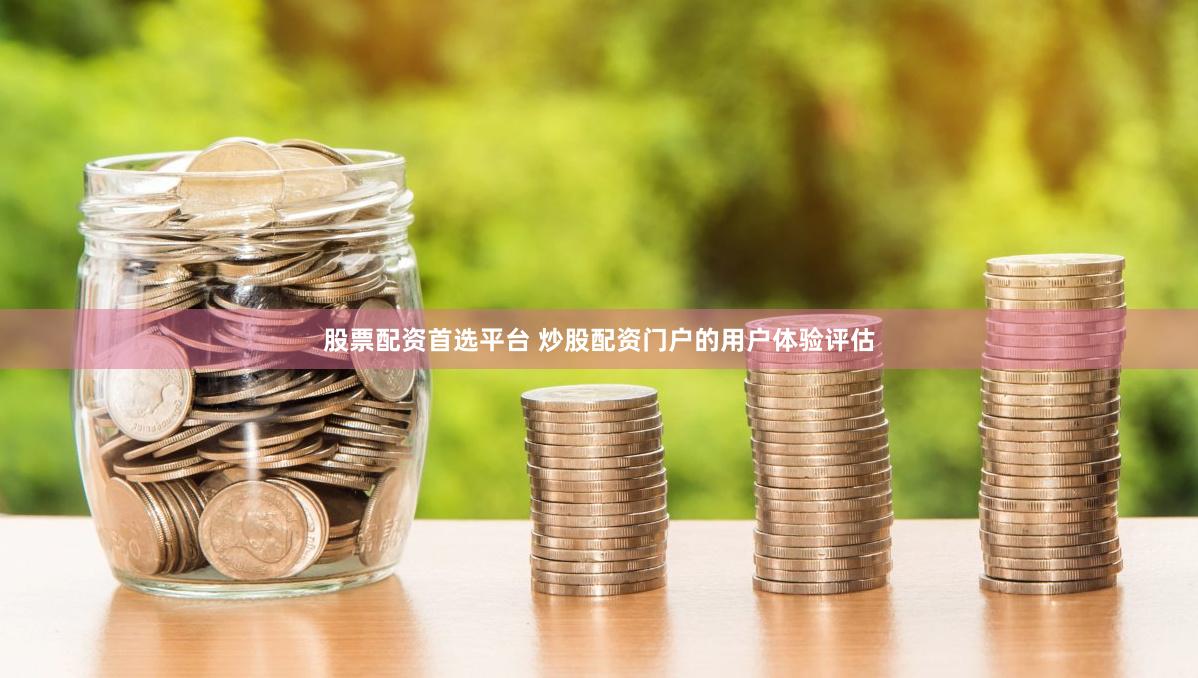 股票配资首选平台 炒股配资门户的用户体验评估