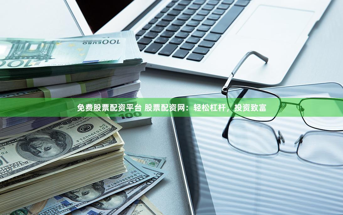 免费股票配资平台 股票配资网：轻松杠杆，投资致富