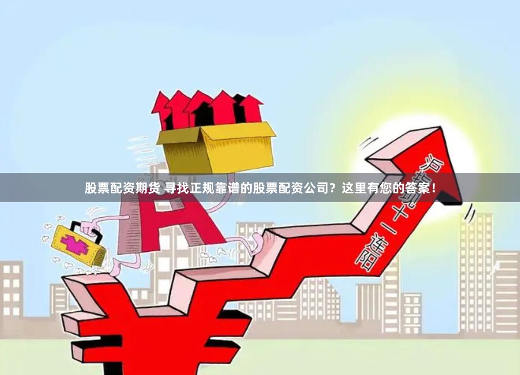股票配资期货 寻找正规靠谱的股票配资公司？这里有您的答案！