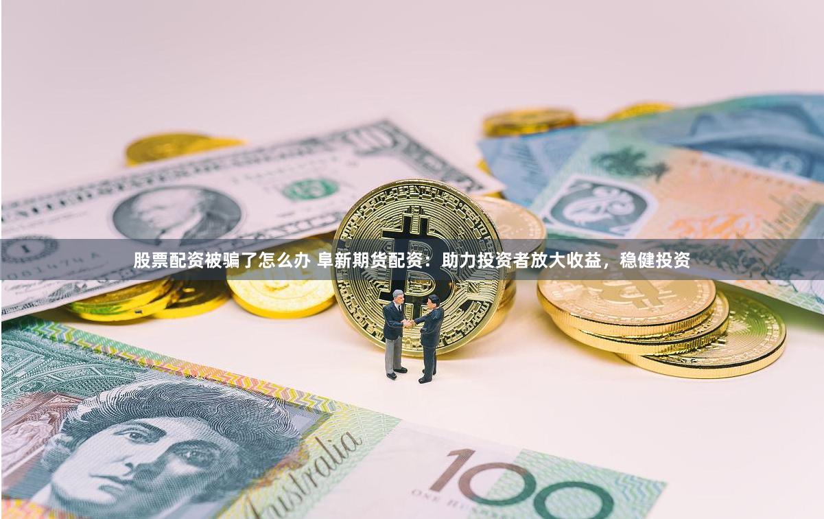 股票配资被骗了怎么办 阜新期货配资：助力投资者放大收益，稳健投资