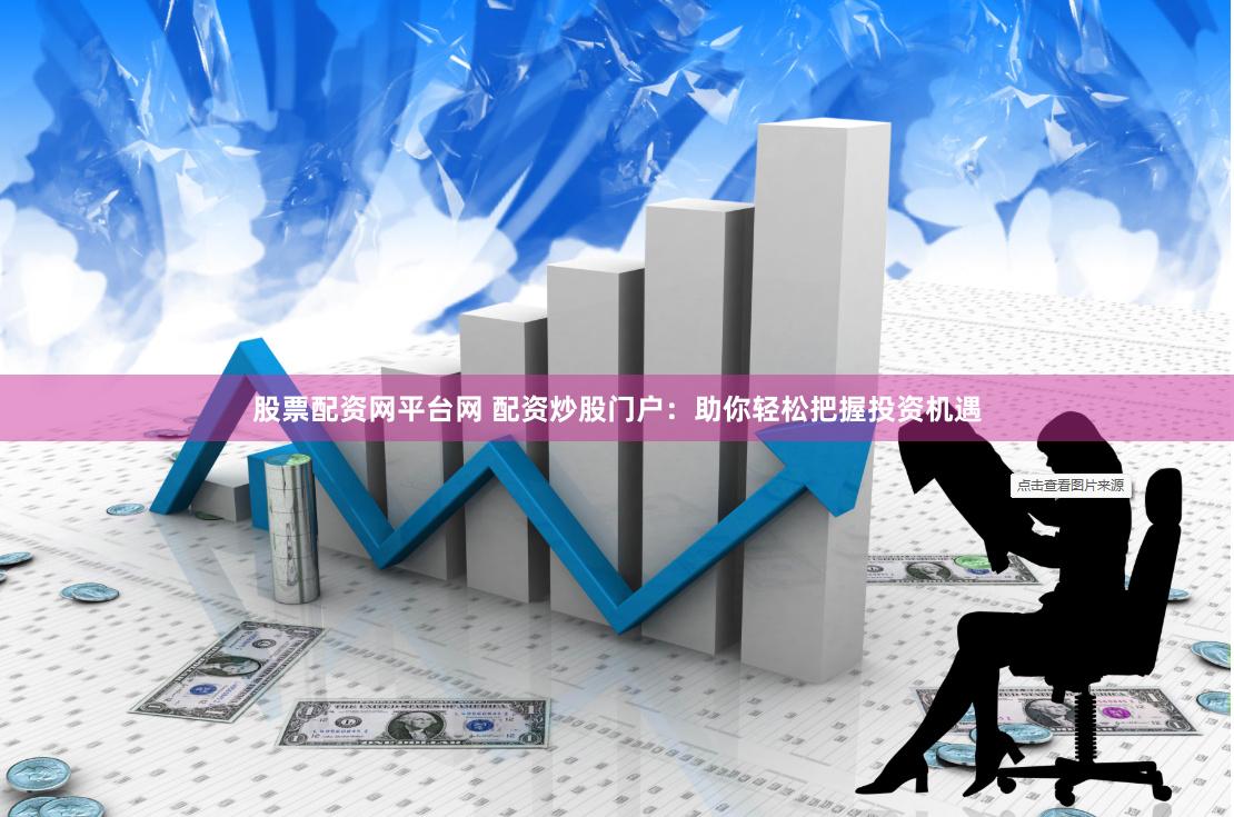 股票配资网平台网 配资炒股门户：助你轻松把握投资机遇