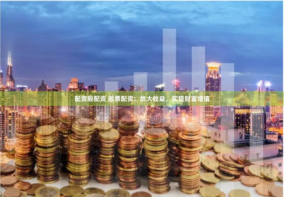 配资股配资 股票配资：放大收益，实现财富增值