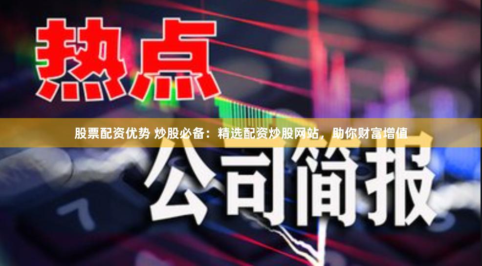 股票配资优势 炒股必备：精选配资炒股网站，助你财富增值