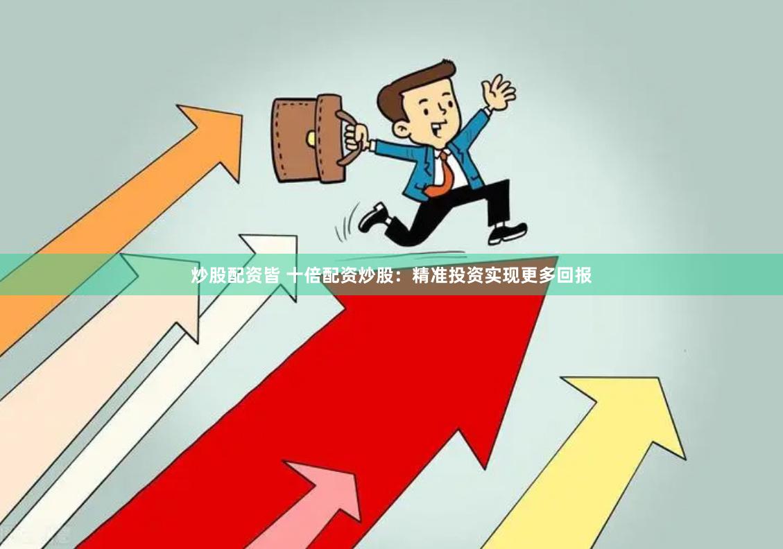 炒股配资皆 十倍配资炒股：精准投资实现更多回报