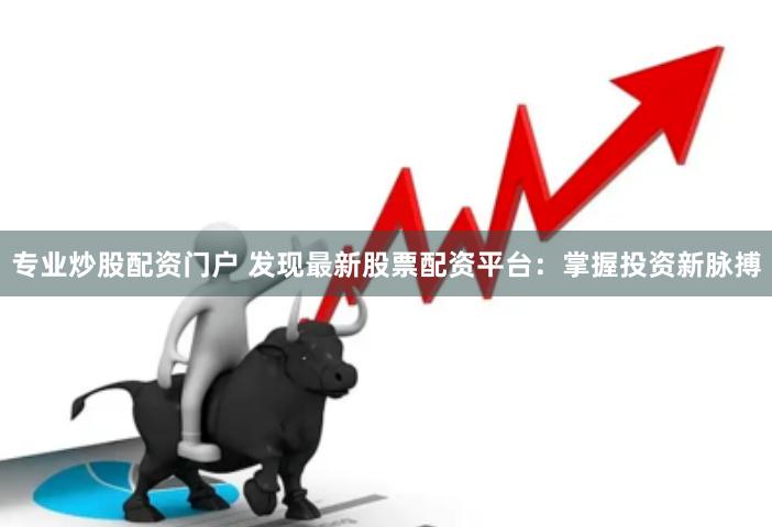 专业炒股配资门户 发现最新股票配资平台：掌握投资新脉搏