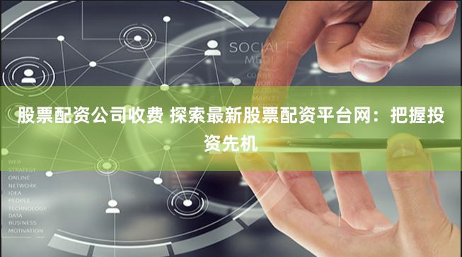 股票配资公司收费 探索最新股票配资平台网：把握投资先机
