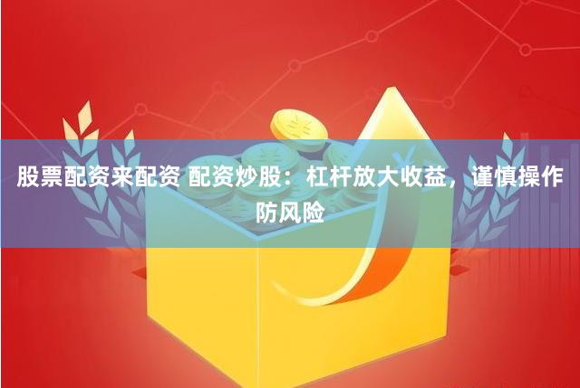 股票配资来配资 配资炒股：杠杆放大收益，谨慎操作防风险