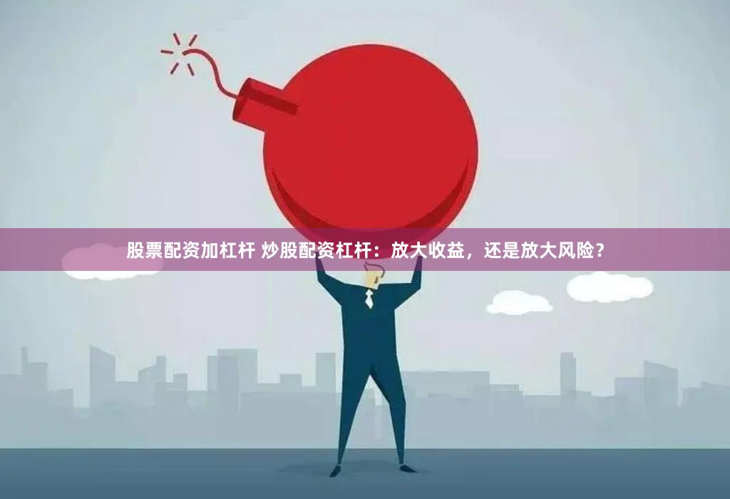 股票配资加杠杆 炒股配资杠杆：放大收益，还是放大风险？