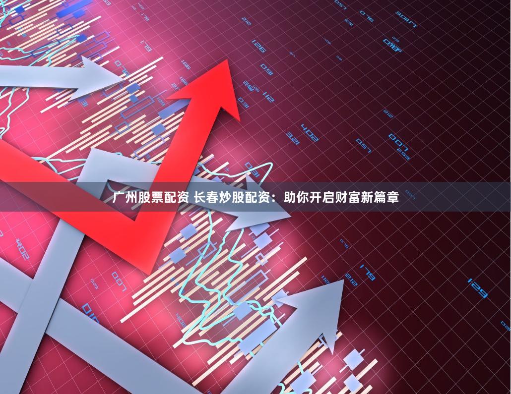 广州股票配资 长春炒股配资：助你开启财富新篇章