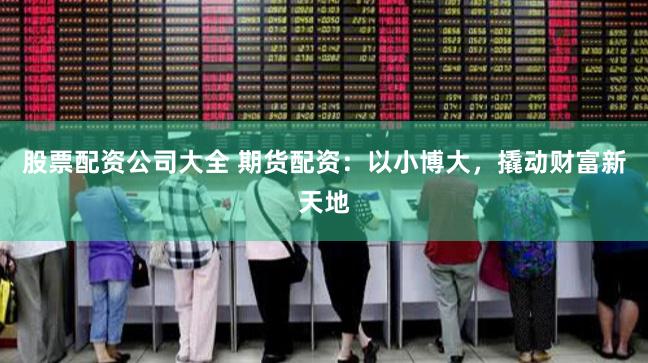 股票配资公司大全 期货配资：以小博大，撬动财富新天地