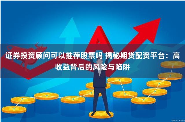 证券投资顾问可以推荐股票吗 揭秘期货配资平台：高收益背后的风险与陷阱