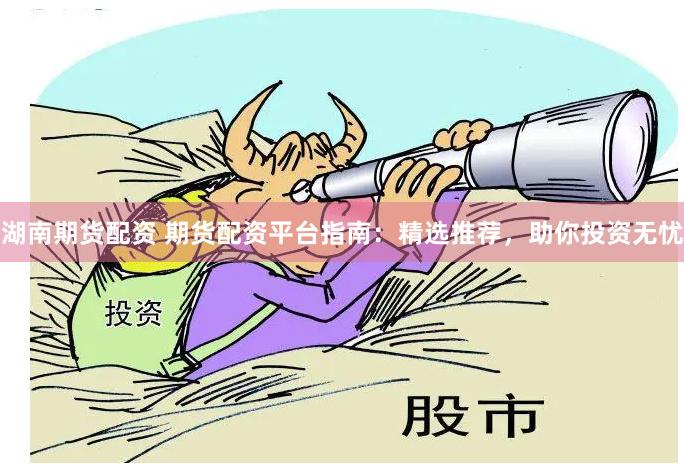 湖南期货配资 期货配资平台指南：精选推荐，助你投资无忧