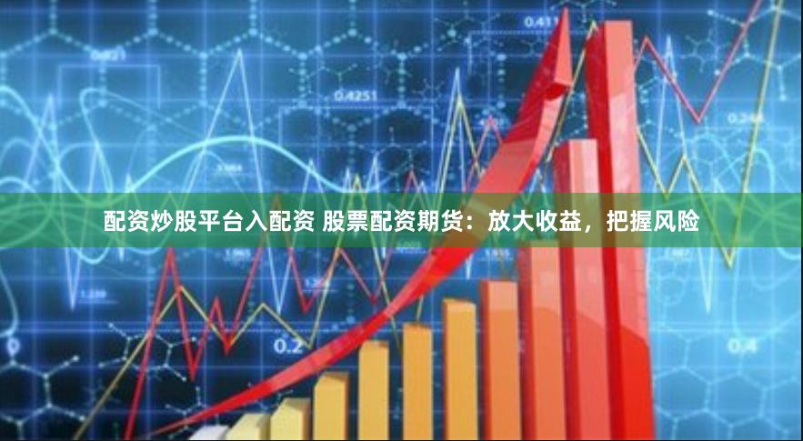 配资炒股平台入配资 股票配资期货：放大收益，把握风险
