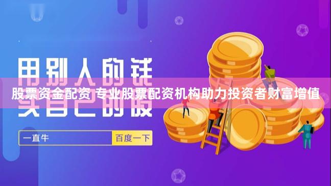 股票资金配资 专业股票配资机构助力投资者财富增值