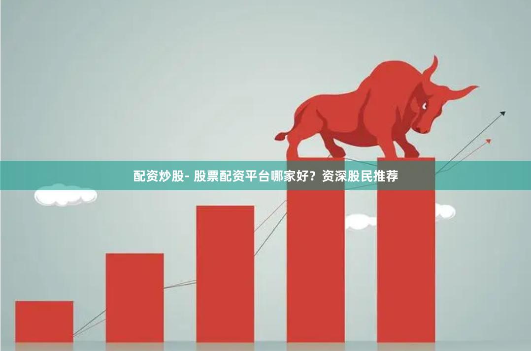 配资炒股- 股票配资平台哪家好？资深股民推荐