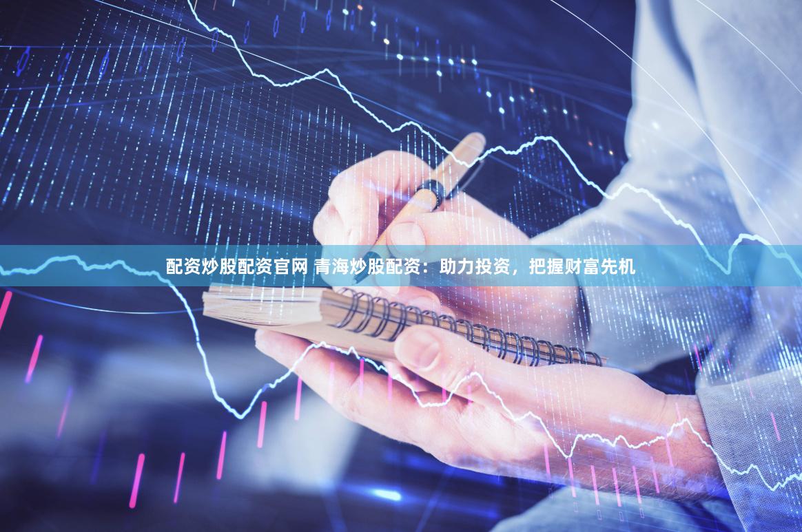 配资炒股配资官网 青海炒股配资：助力投资，把握财富先机