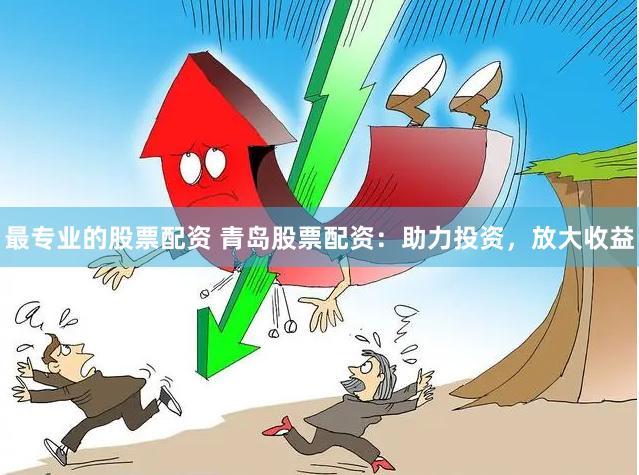 最专业的股票配资 青岛股票配资：助力投资，放大收益