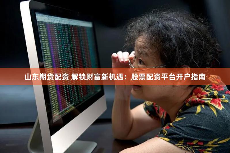 山东期货配资 解锁财富新机遇：股票配资平台开户指南